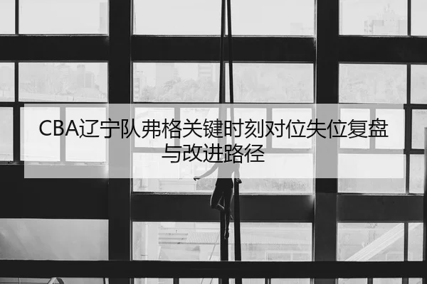 CBA辽宁队弗格关键时刻对位失位复盘与改进路径