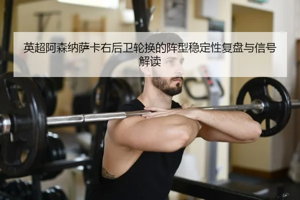 英超阿森纳萨卡右后卫轮换的阵型稳定性复盘与信号解读