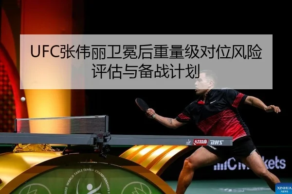 UFC张伟丽卫冕后重量级对位风险评估与备战计划
